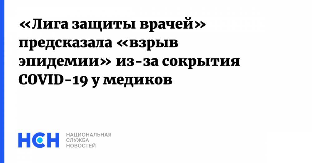 «Лига защиты врачей» предсказала «взрыв эпидемии» из-за сокрытия COVID-19 у медиков - nsn.fm - Россия