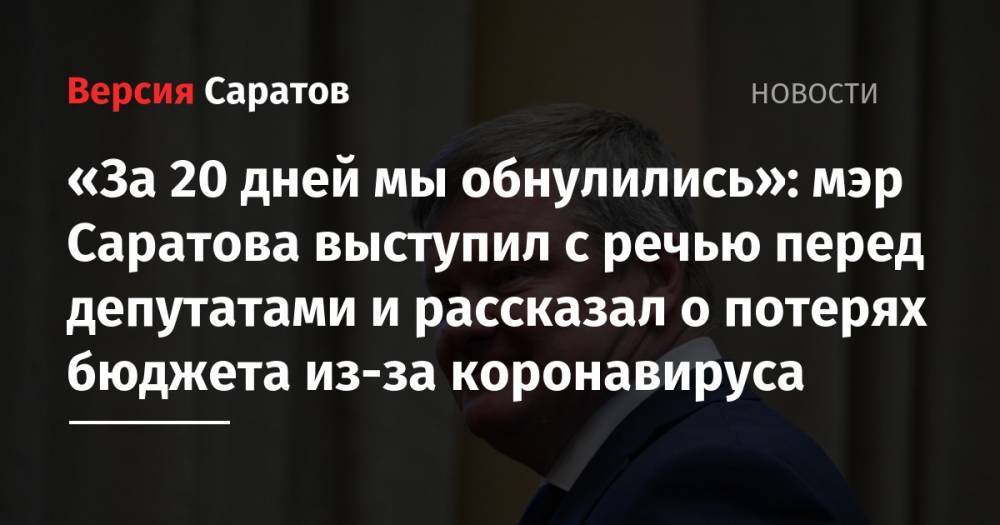 Михаил Исаев - «За 20 дней мы обнулились»: мэр Саратова выступил с речью перед депутатами и рассказал о потерях бюджета из-за коронавируса - nversia.ru - Саратова