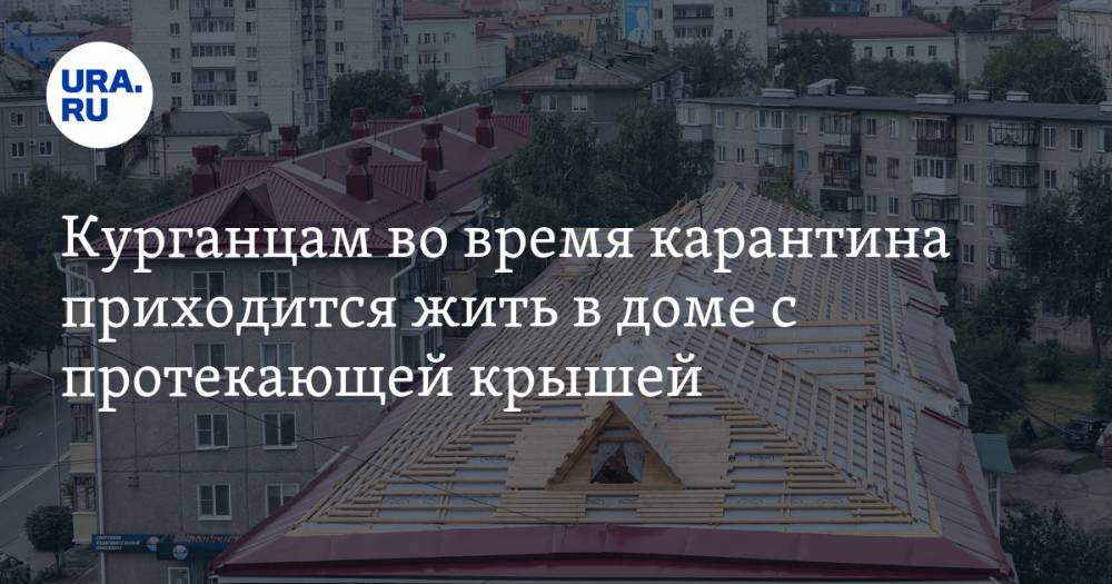 Курганцам во время карантина приходится жить в доме с протекающей крышей. ФОТО - ura.news - Курган