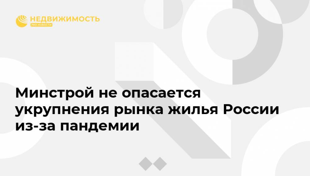 Владимир Якушев - Минстрой не опасается укрупнения рынка жилья России из-за пандемии - realty.ria.ru - Москва - Россия