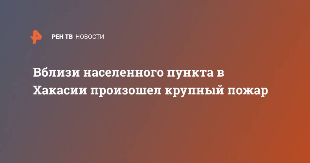 Вблизи населенного пункта в Хакасии произошел крупный пожар - ren.tv - Россия - респ. Хакасия - населенный пункт Угрозы - район Ширинский