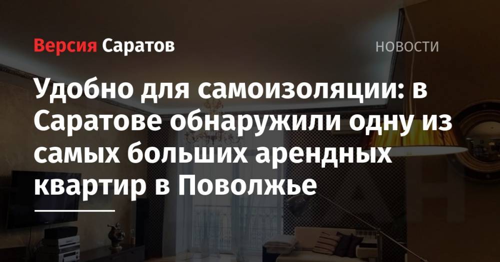 Удобно для самоизоляции: в Саратове обнаружили одну из самых больших арендных квартир в Поволжье - nversia.ru - респ. Татарстан - Саратов - Казань - окр.Приволжский