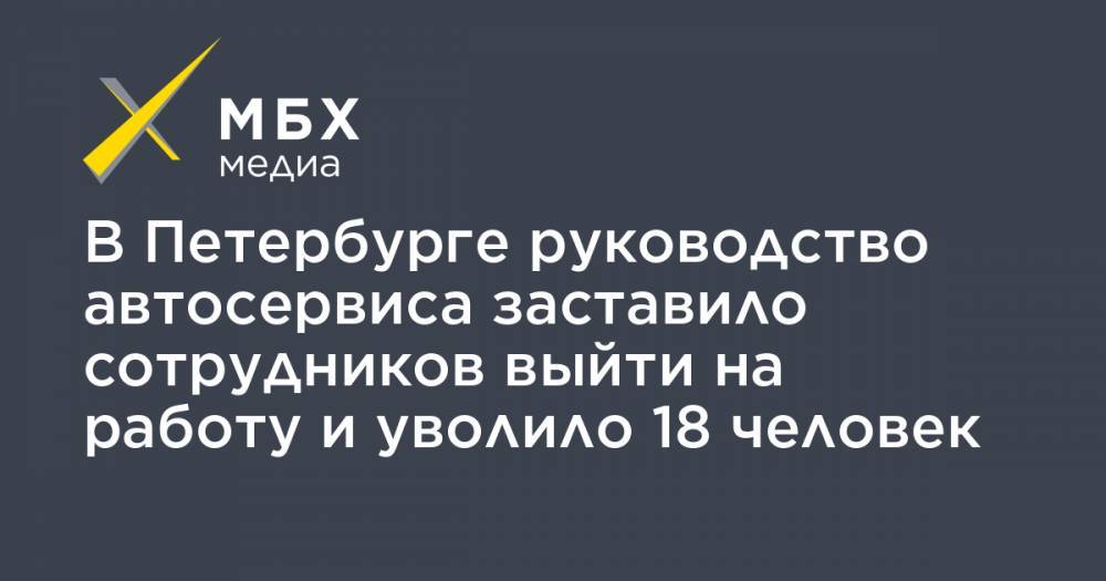 В Петербурге руководство автосервиса заставило сотрудников выйти на работу и уволило 18 человек - mbk.news - Санкт-Петербург
