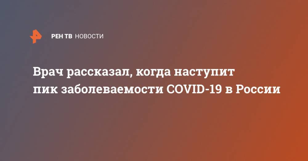 Евгений Тимаков - Врач рассказал, когда наступит пик заболеваемости COVID-19 в России - ren.tv - Москва - Россия