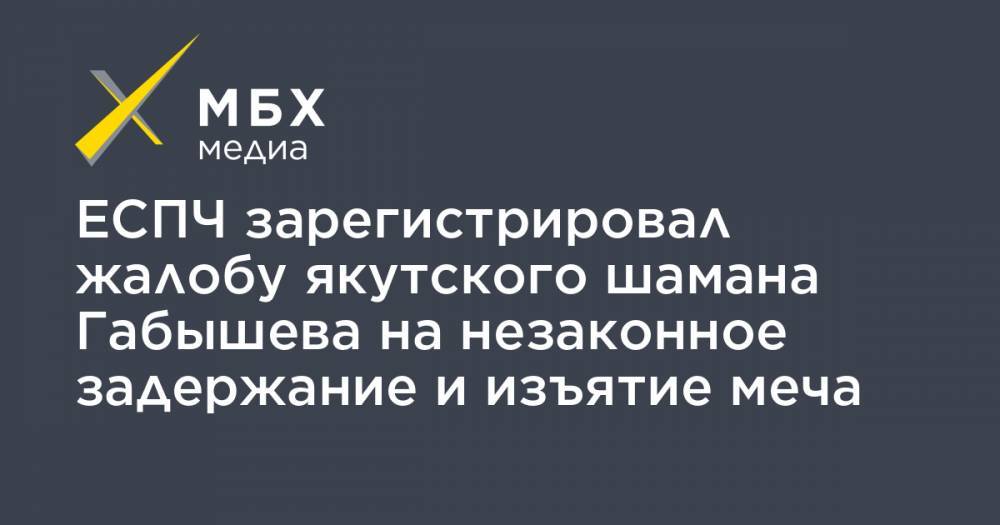 Александр Габышев - ЕСПЧ зарегистрировал жалобу якутского шамана Габышева на незаконное задержание и изъятие меча - mbk.news - Москва - Якутск
