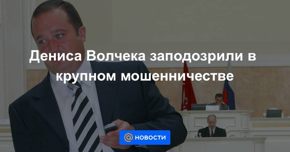 Дениса Волчека заподозрили в крупном мошенничестве - news.mail.ru - Москва - Санкт-Петербург
