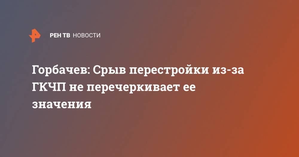Михаил Горбачев - Горбачев: Срыв перестройки из-за ГКЧП не перечеркивает ее значения - ren.tv