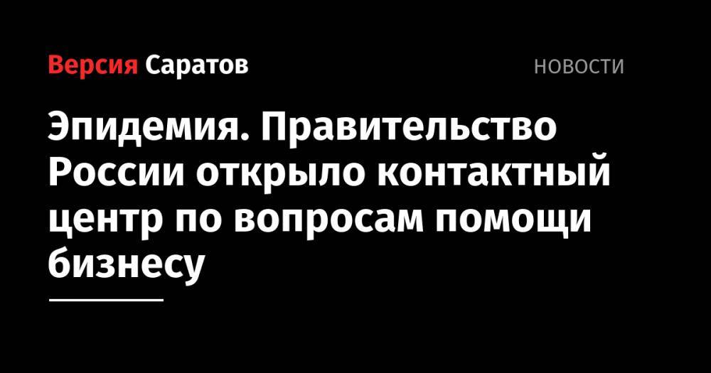 Эпидемия. Правительство России открыло контактный центр по вопросам помощи бизнесу - nversia.ru - Россия - Саратов