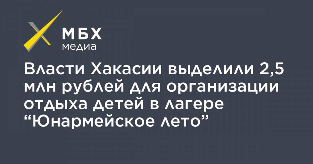 Власти Хакасии выделили 2,5 млн рублей для организации отдыха детей в лагере “Юнармейское лето” - mbk.news - респ. Хакасия