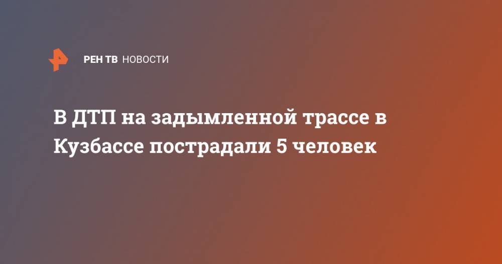 В ДТП на задымленной трассе в Кузбассе пострадали 5 человек - ren.tv - Новосибирск - Кемеровская обл. - Кемерово