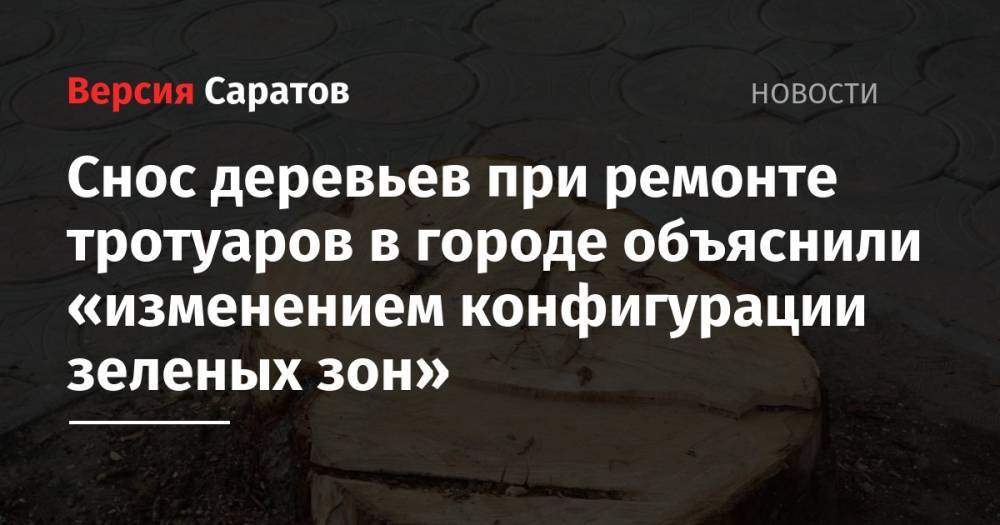 Юрий Васильев - Снос деревьев при ремонте тротуаров в городе объяснили «изменением конфигурации зеленых зон» - nversia.ru - Саратова