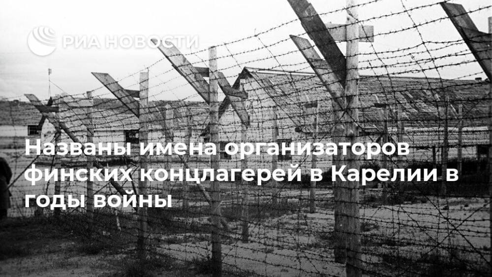Названы имена организаторов финских концлагерей в Карелии в годы войны - ria.ru - Москва - Карелия
