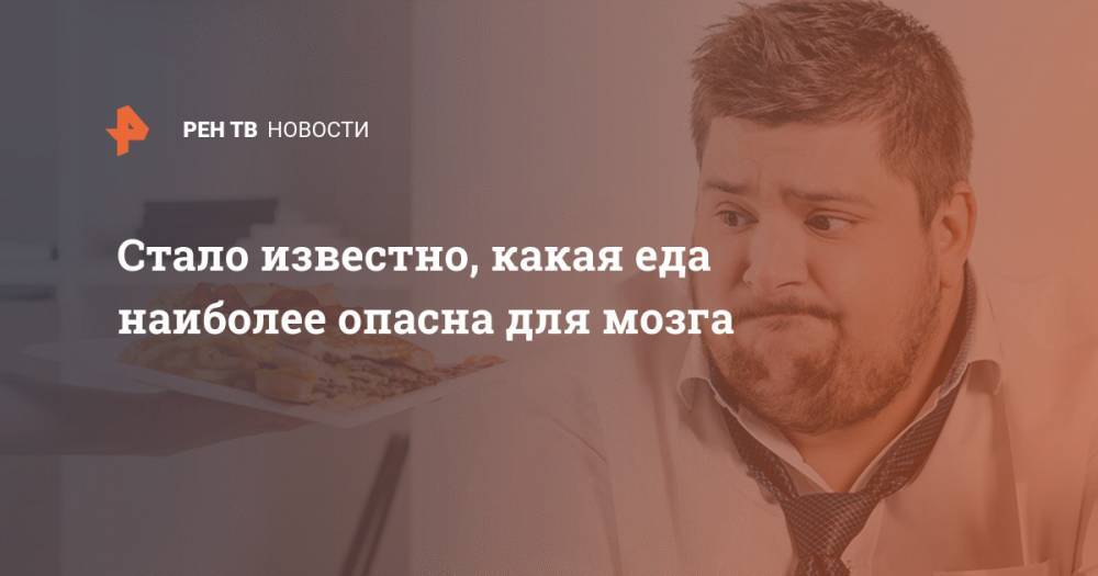 Стало известно, какая еда наиболее опасна для мозга - ren.tv - США