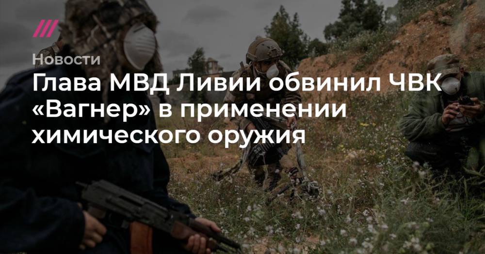 Глава МВД Ливии обвинил ЧВК «Вагнер» в применении химического оружия - tvrain.ru - Россия - Ливия - Триполи