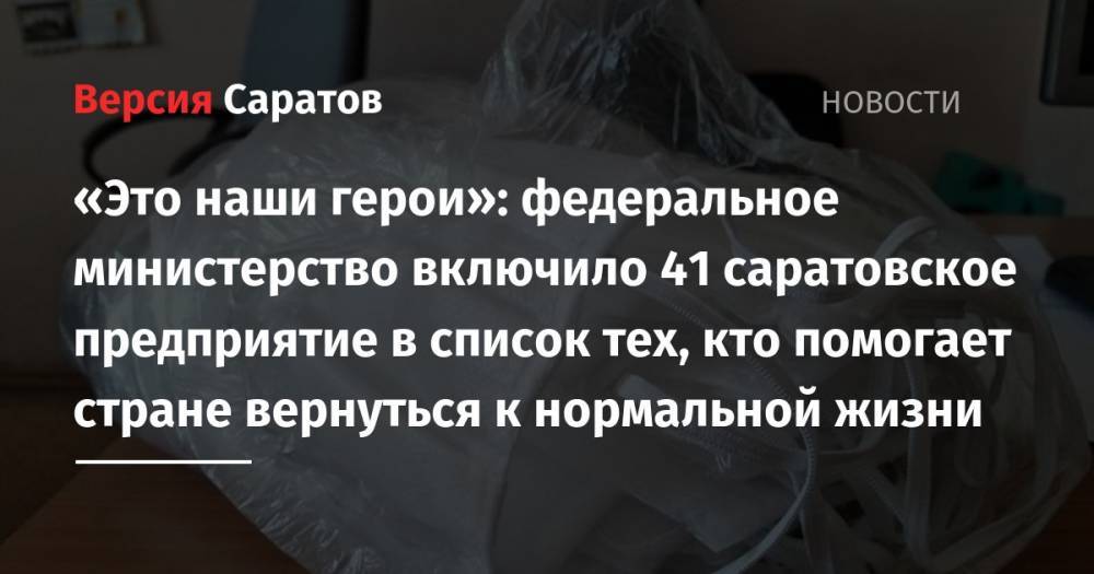 «Это наши герои»: федеральное министерство включило 41 саратовское предприятие в список тех, кто помогает стране вернуться к нормальной жизни - nversia.ru - Россия - Саратовская обл.