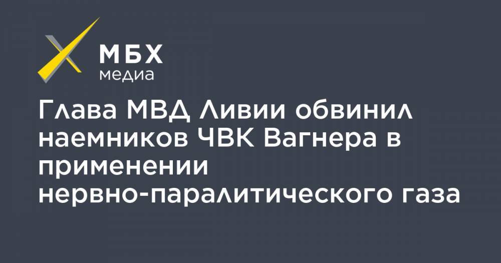 Глава МВД Ливии обвинил наемников ЧВК Вагнера в применении нервно-паралитического газа - mbk.news - Ливия - Триполи