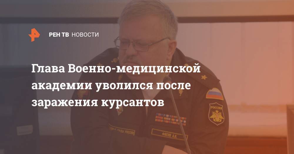 Глава Военно-медицинской академии уволился после заражения курсантов - ren.tv - Россия
