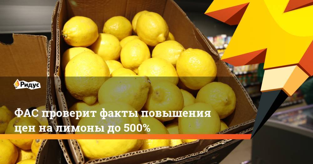 Андрей Тенишев - ФАС проверит факты повышения цен на лимоны до 500% - ridus.ru - Россия