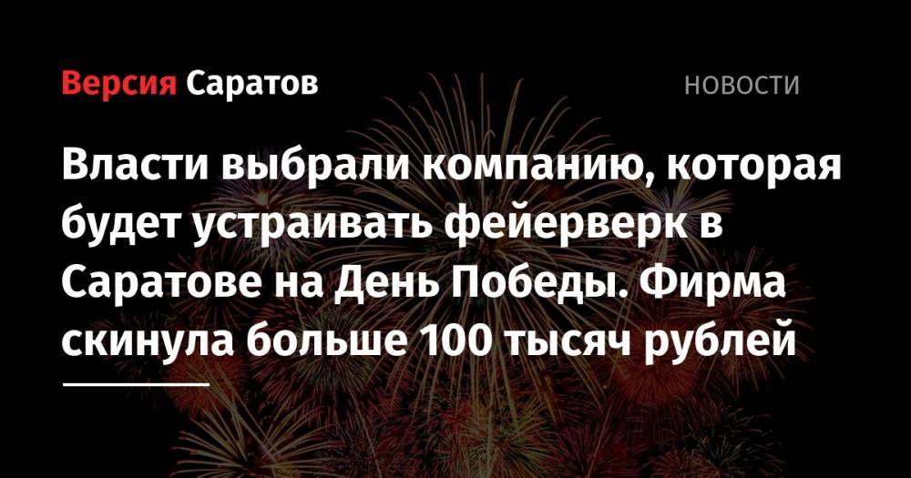 Власти выбрали компанию, которая будет устраивать фейерверк в Саратове на День Победы. Фирма скинула больше 100 тысяч рублей - nversia.ru - Саратов