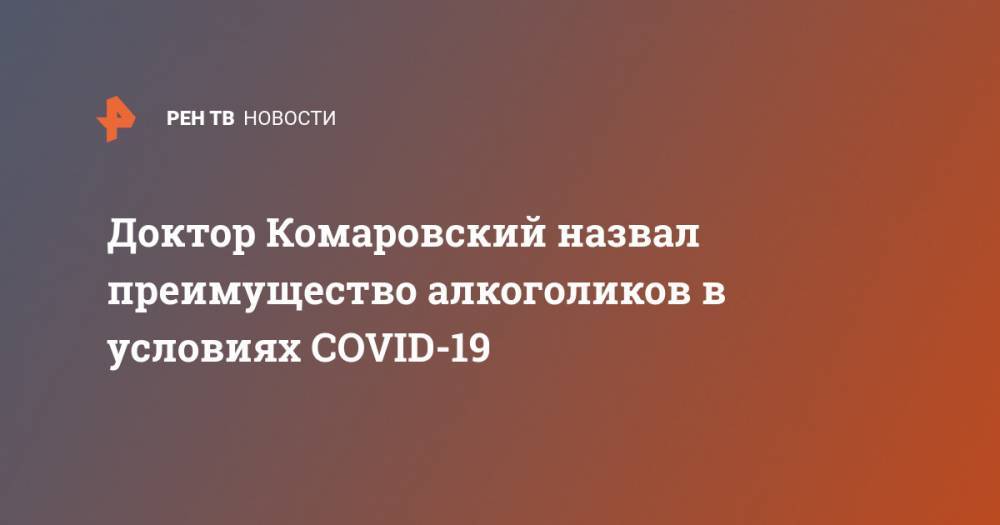 Евгений Комаровский - Доктор Комаровский назвал преимущество алкоголиков в условиях COVID-19 - ren.tv - Россия