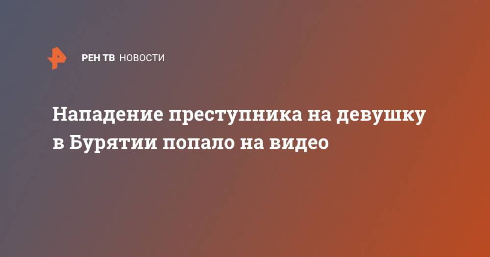 Нападение преступника на девушку в Бурятии попало на видео - ren.tv - респ.Бурятия