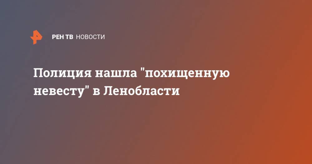 Полиция нашла "похищенную невесту" в Ленобласти - ren.tv - Ленинградская обл. - Санкт-Петербург - Тихвин