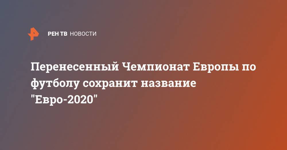 Перенесенный Чемпионат Европы по футболу сохранит название "Евро-2020" - ren.tv - Санкт-Петербург - Лондон