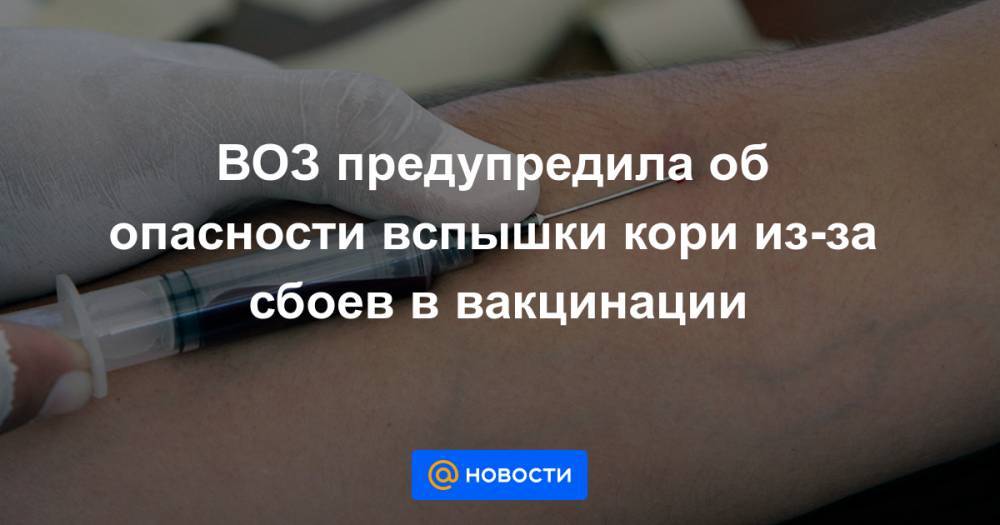 Тедрос Адханом Гебрейесус - ВОЗ предупредила об опасности вспышки кори из-за сбоев в вакцинации - news.mail.ru - Россия