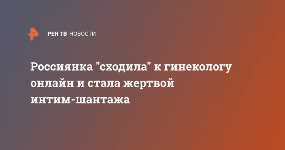 Россиянка "сходила" к гинекологу онлайн и стала жертвой интим-шантажа - ren.tv