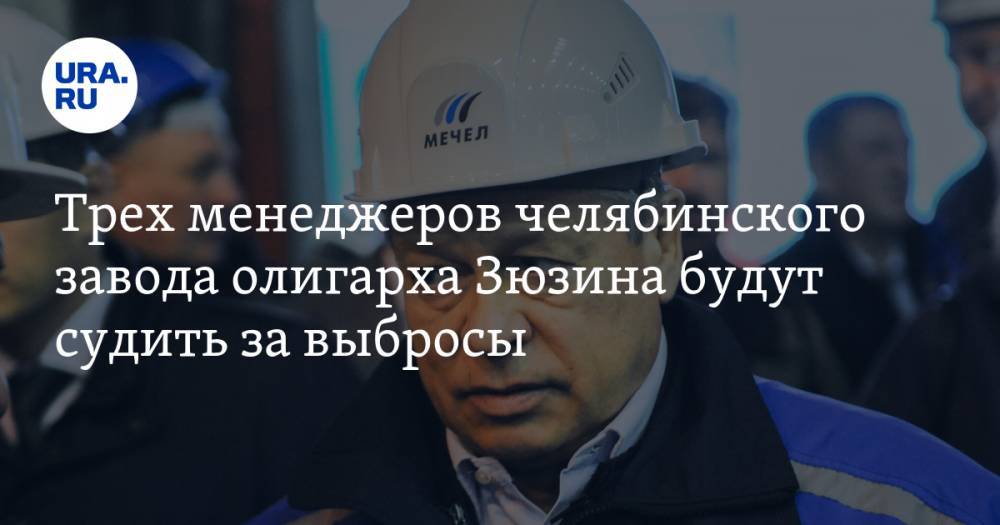 Трех менеджеров челябинского завода олигарха Зюзина будут судить за выбросы - ura.news - Россия - Челябинск