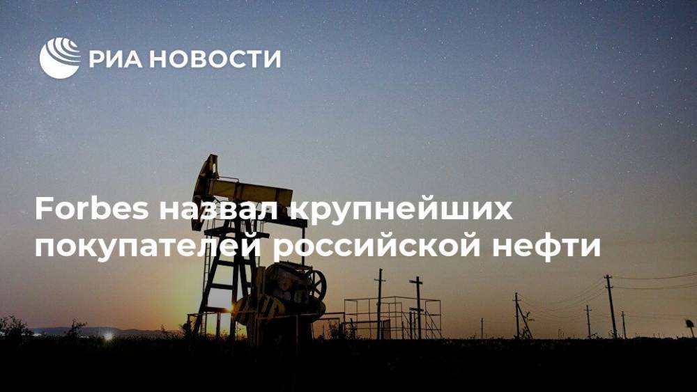 Forbes назвал крупнейших покупателей российской нефти - ria.ru - Москва - Россия - Китай