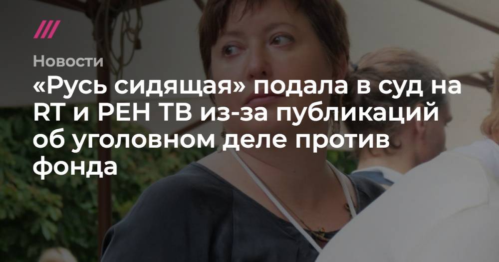 «Русь сидящая» подала в суд на RT и РЕН ТВ из-за публикаций об уголовном деле против фонда - tvrain.ru - Москва - Русь - Новгородская обл.