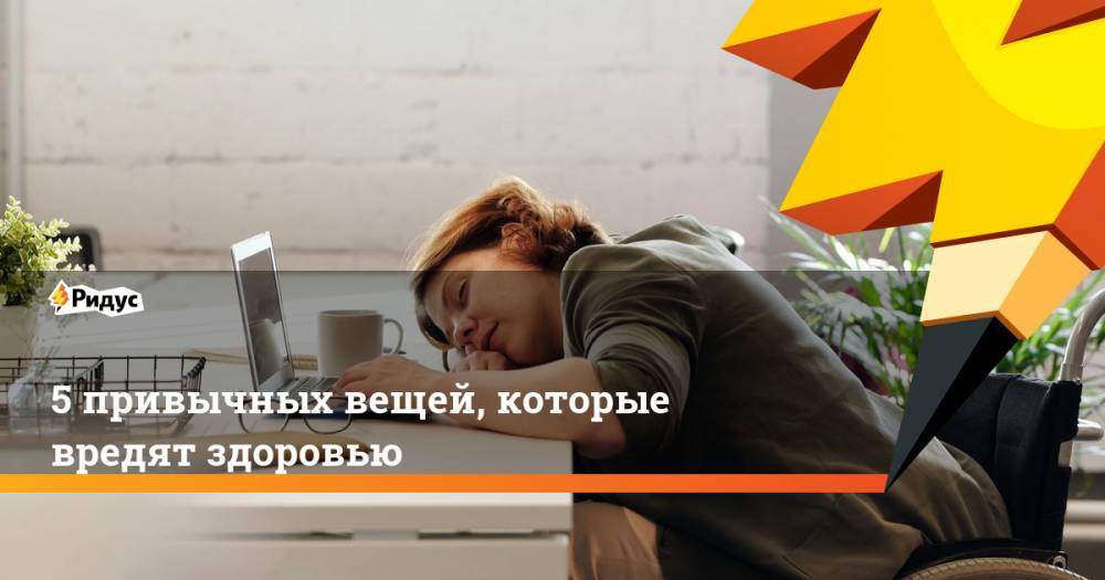 5 привычных вещей, которые вредят здоровью - ridus.ru