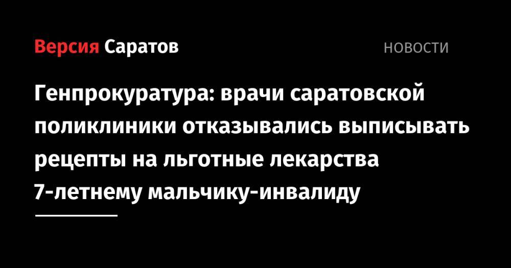 Генпрокуратура: врачи саратовской поликлиники отказывались выписывать рецепты на льготные лекарства 7-летнему мальчику-инвалиду - nversia.ru - Россия - Саратов - р-н Кировский