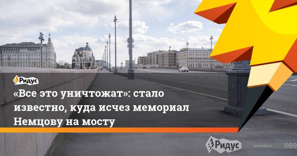 Борис Немцов - Александр Родионов - «Все это уничтожат»: стало известно, куда исчез мемориал Немцову на мосту - ridus.ru