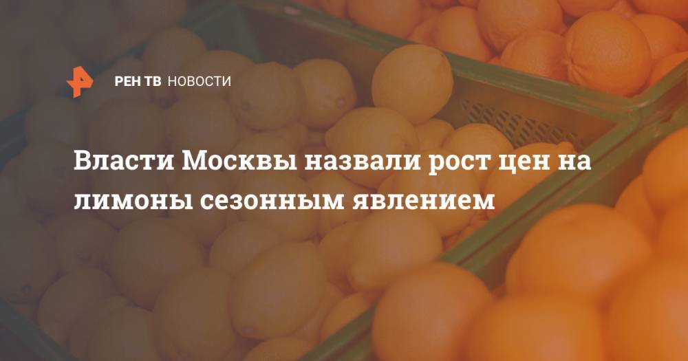 Алексей Немерюк - Власти Москвы назвали рост цен на лимоны сезонным явлением - ren.tv - Москва - Аргентина