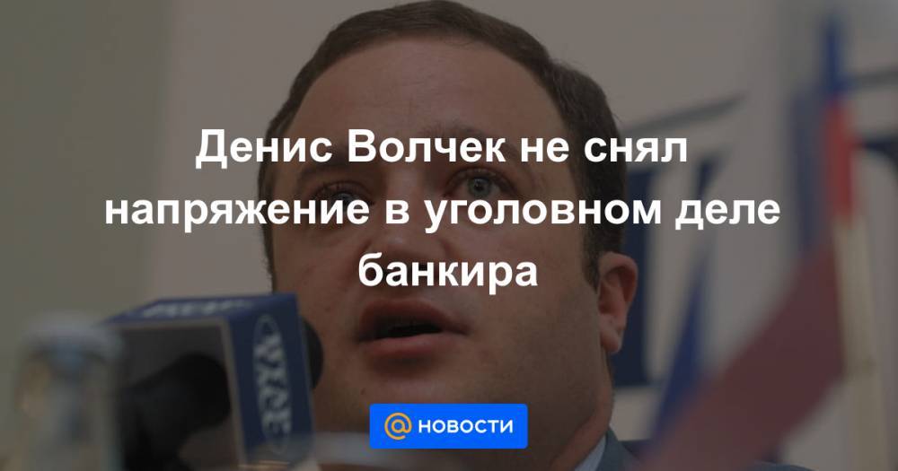 Денис Волчек не снял напряжение в уголовном деле банкира - news.mail.ru - Москва - Россия - Санкт-Петербург