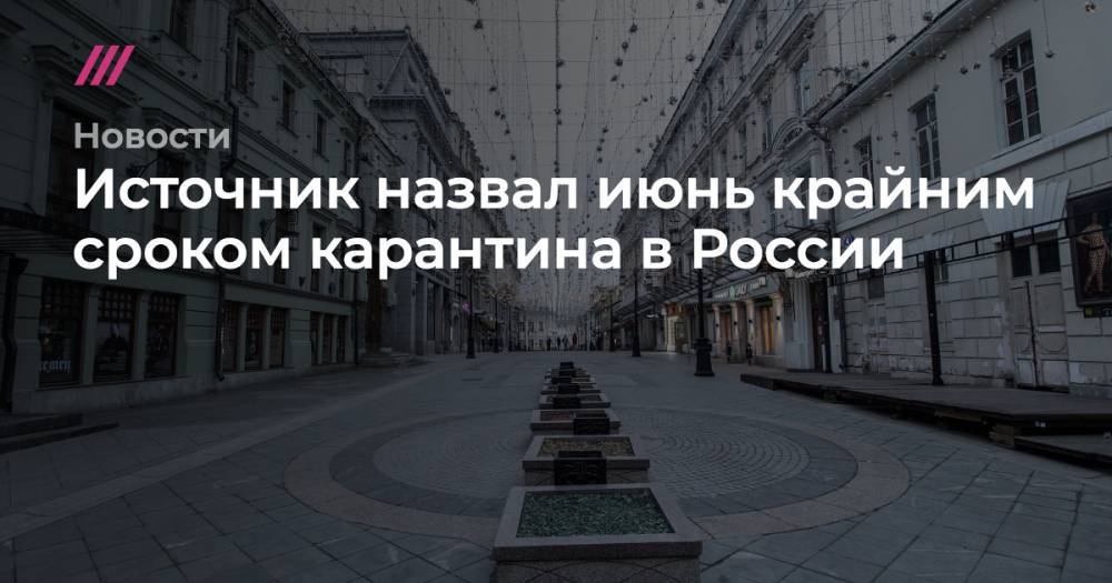 Дмитрий Песков - Борис Беляков - Источник назвал июнь крайним сроком карантина в России - tvrain.ru - Москва - Россия