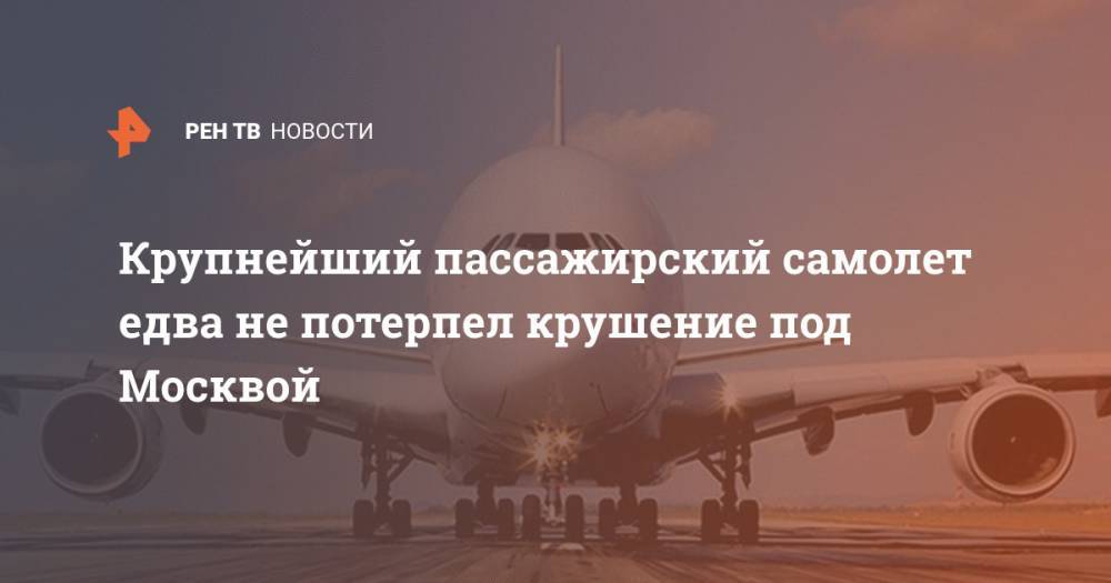 Крупнейший пассажирский самолет едва не потерпел крушение под Москвой - ren.tv - Москва - Эмираты