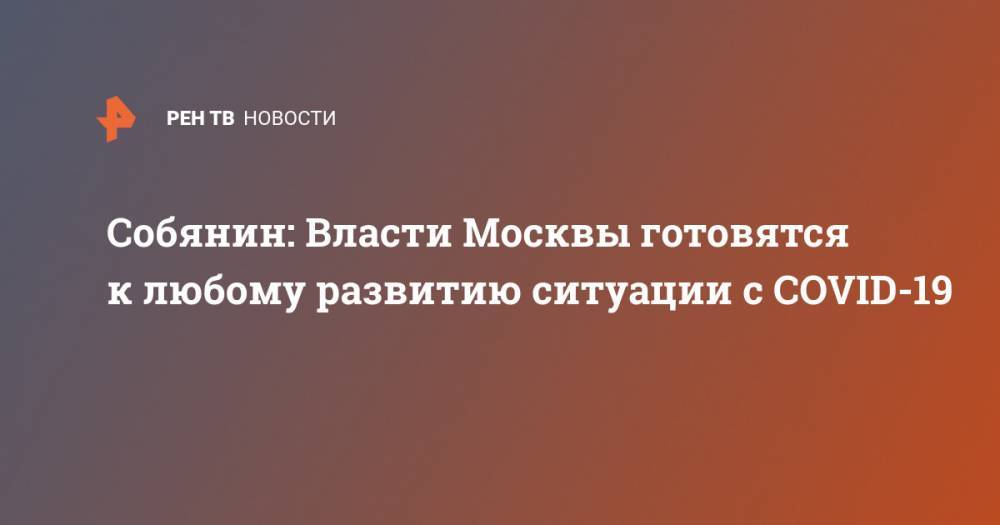 Сергей Собянин - Собянин: Власти Москвы готовятся к любому развитию ситуации с COVID-19 - ren.tv - Москва - Россия