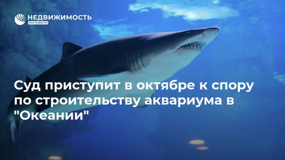 Суд приступит в октябре к спору по строительству аквариума в "Океании" - realty.ria.ru - Москва - Новосибирск