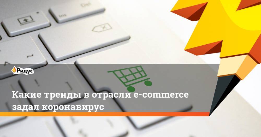 Какие тренды в отрасли e-commerce задал коронавирус - ridus.ru - Россия