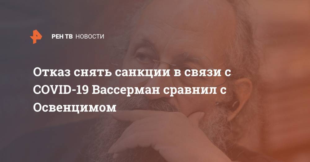 Анатолий Вассерман - Отказ снять санкции в связи с COVID-19 Вассерман сравнил с Освенцимом - ren.tv - Украина - Грузия - Венесуэла - Иран