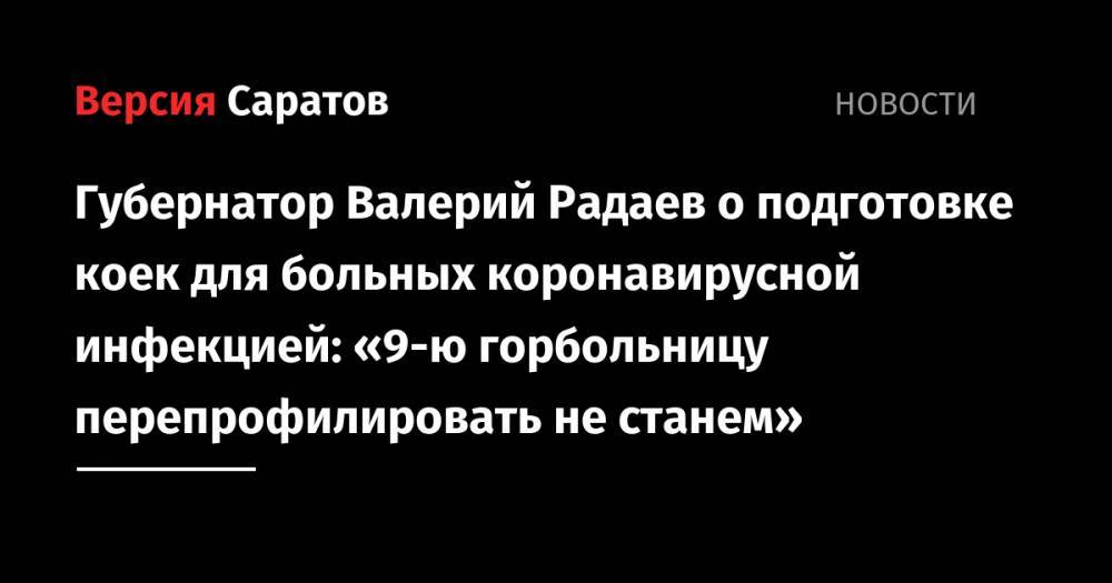 Валерий Радаев - Губернатор Валерий Радаев о подготовке коек для больных коронавирусной инфекцией: «9-ю горбольницу перепрофилировать не станем» - nversia.ru - Саратовская обл.