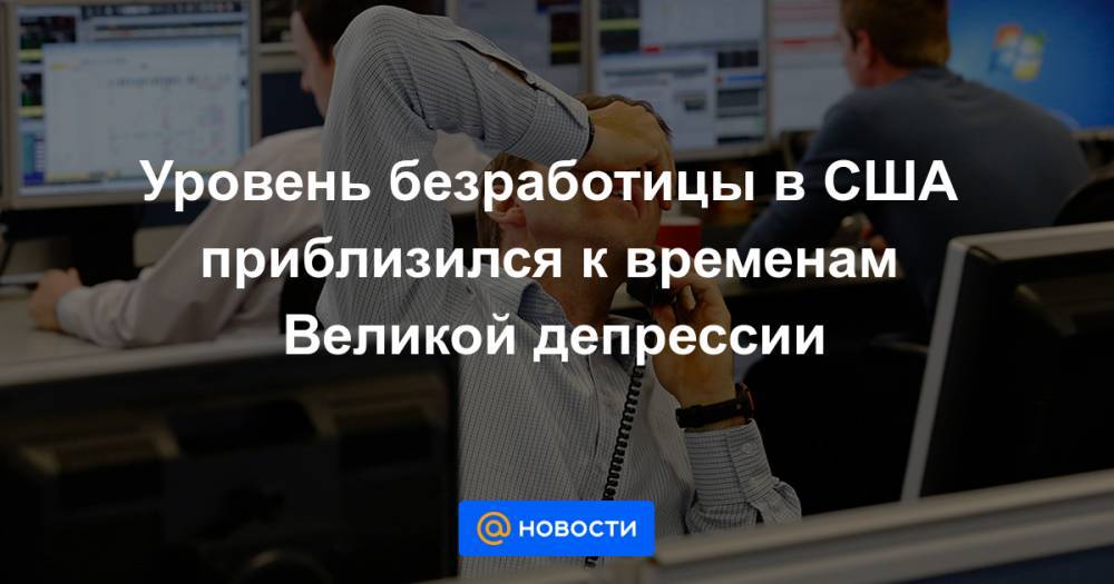 Уровень безработицы в США приблизился к временам Великой депрессии - news.mail.ru - США