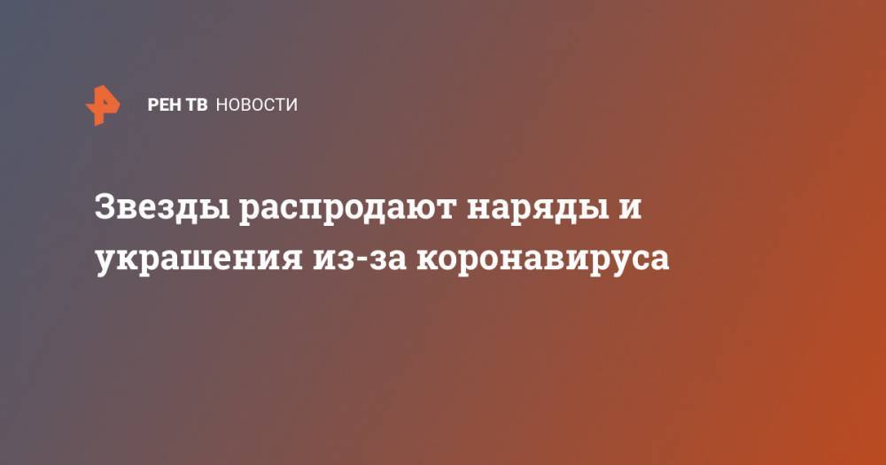 Звезды распродают наряды и украшения из-за коронавируса - ren.tv