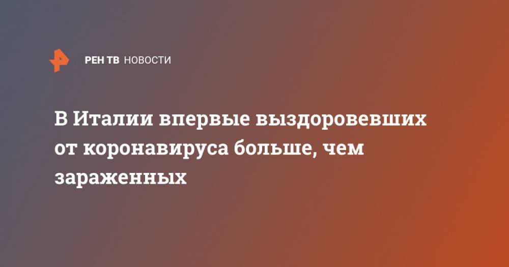 В Италии впервые выздоровевших от коронавируса больше, чем зараженных - ren.tv - Италия