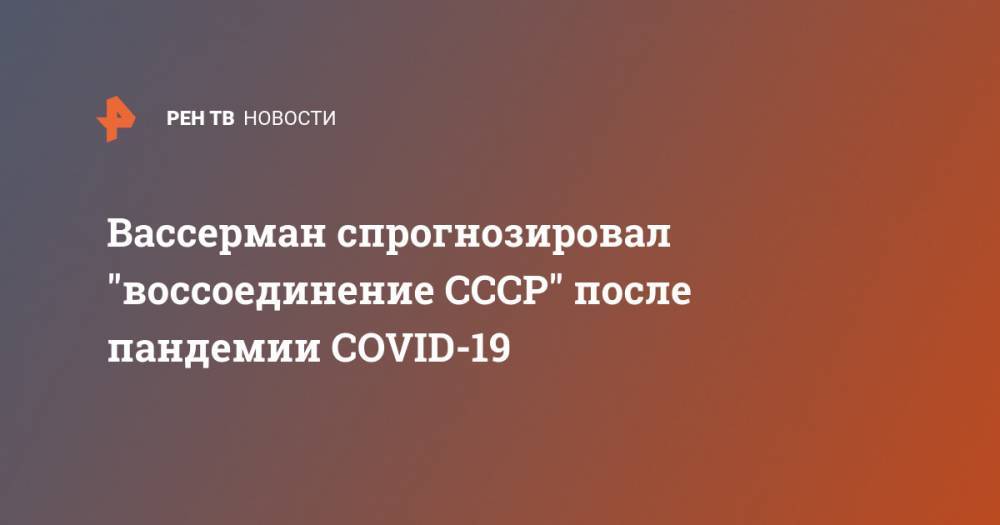 Анатолий Вассерман - Вассерман спрогнозировал "воссоединение СССР" после пандемии COVID-19 - ren.tv - Россия