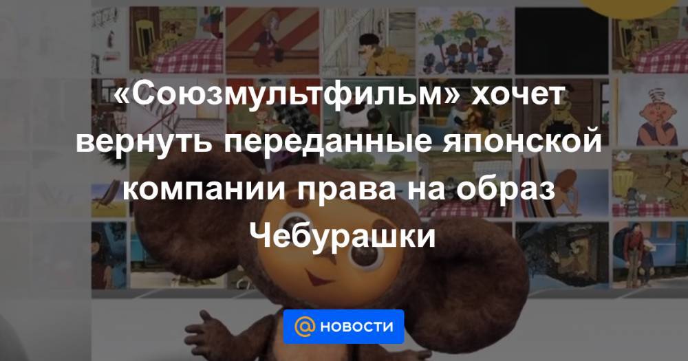 «Союзмультфильм» хочет вернуть переданные японской компании права на образ Чебурашки - news.mail.ru - Япония