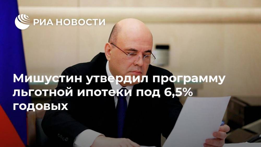 Владимир Путин - Михаил Мишустин - Мишустин утвердил программу льготной ипотеки под 6,5% годовых - ria.ru - Москва